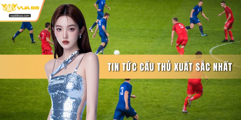 Tin tức cầu thủ xuất sắc nhất